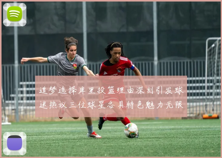 追梦选择库里投篮理由深刻引发球迷热议三位球星各具特色魅力无限