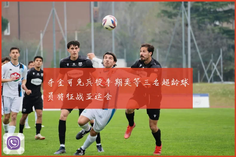 夺金可免兵役李期奕等三名超龄球员将征战亚运会