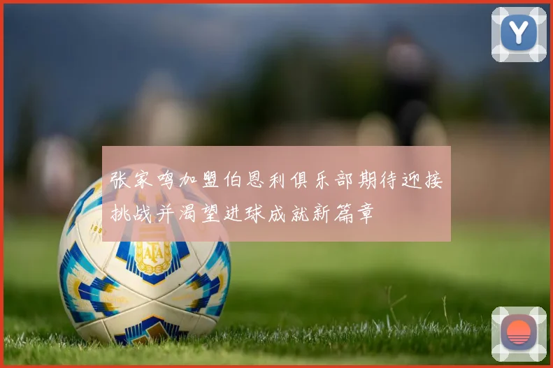 张家鸣加盟伯恩利俱乐部期待迎接挑战并渴望进球成就新篇章