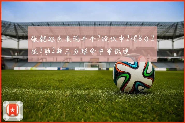 张懿赵杰表现平平7投仅中2得8分2板3助2断三分球命中率低迷