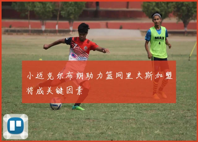 小迈克尔布朗助力篮网里夫斯加盟将成关键因素