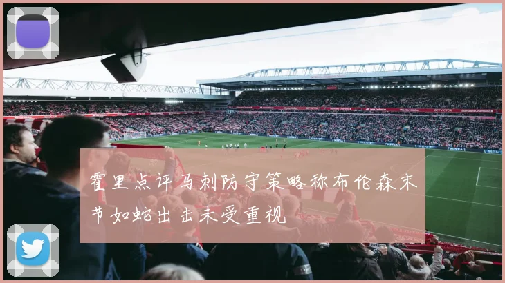 霍里点评马刺防守策略称布伦森末节如蛇出击未受重视