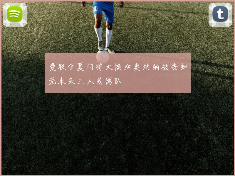 曼联今夏门将大换血奥纳纳被告知无未来三人或离队