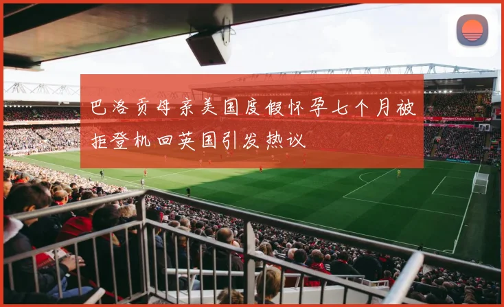 巴洛贡母亲美国度假怀孕七个月被拒登机回英国引发热议