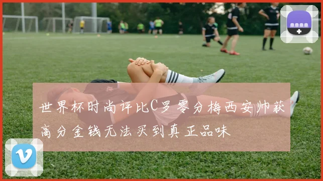 世界杯时尚评比C罗零分梅西安帅获高分金钱无法买到真正品味