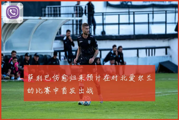 萨利巴伤愈归来预计在对北爱尔兰的比赛中首发出战